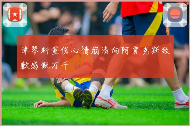 津琴科重伤心情崩溃向阿贾克斯致歉感慨万千