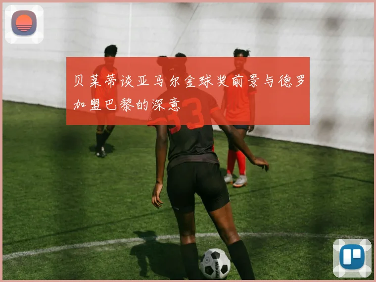 贝莱蒂谈亚马尔金球奖前景与德罗加盟巴黎的深意