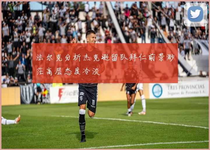 法尔克分析杰克逊留队拜仁前景渺茫高层态度冷淡
