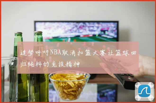 追梦呼吁NBA取消扣篮大赛让篮球回归纯粹的竞技精神