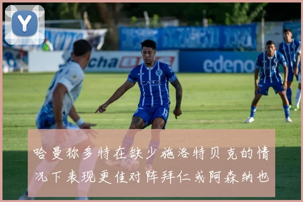哈曼称多特在缺少施洛特贝克的情况下表现更佳对阵拜仁或阿森纳也有胜算