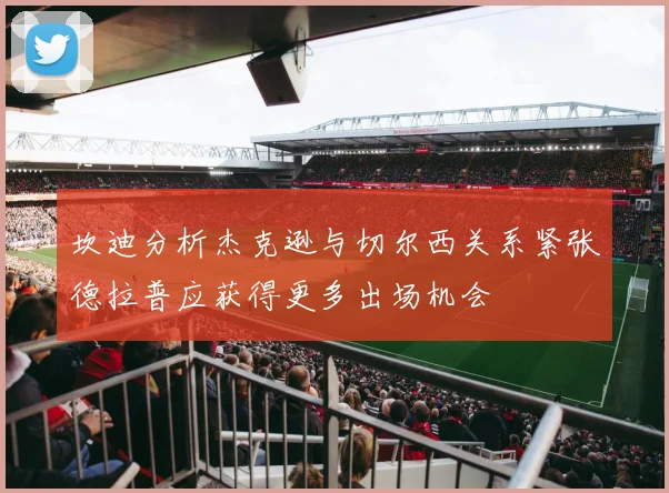 坎迪分析杰克逊与切尔西关系紧张德拉普应获得更多出场机会