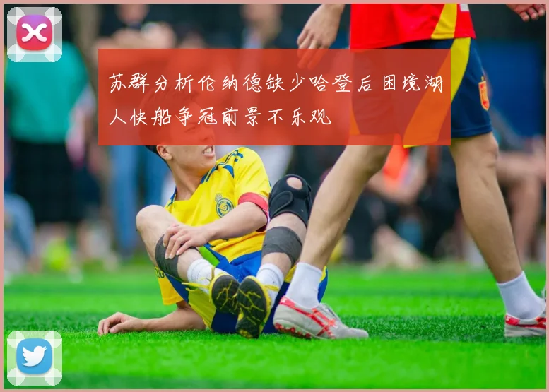 苏群分析伦纳德缺少哈登后困境湖人快船争冠前景不乐观