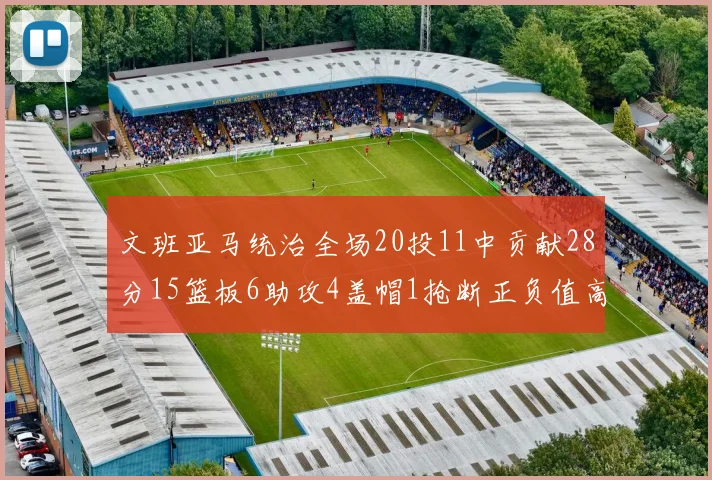 文班亚马统治全场20投11中贡献28分15篮板6助攻4盖帽1抢断正负值高达32