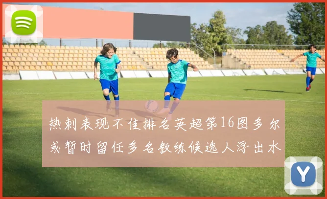 热刺表现不佳排名英超第16图多尔或暂时留任多名教练候选人浮出水面