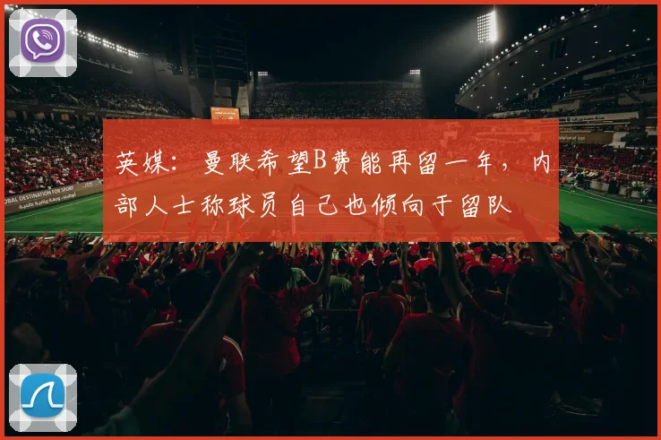 英媒：曼联希望B费能再留一年，内部人士称球员自己也倾向于留队