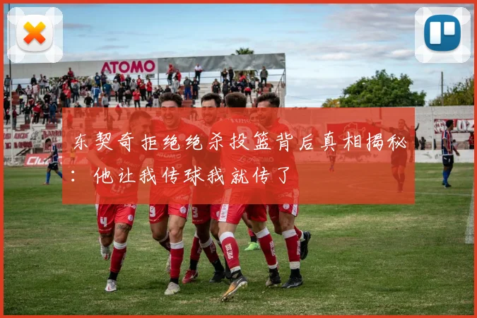 东契奇拒绝绝杀投篮背后真相揭秘：他让我传球我就传了