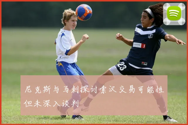 尼克斯与马刺探讨索汉交易可能性但未深入谈判